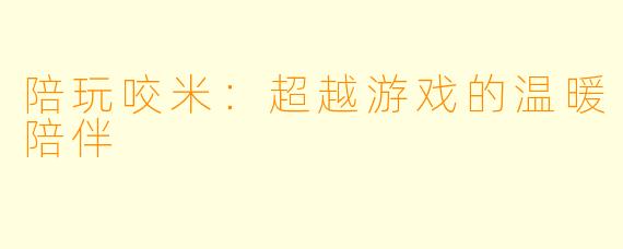 陪玩咬米：超越游戏的温暖陪伴