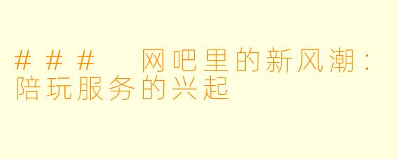 ### 网吧里的新风潮：陪玩服务的兴起