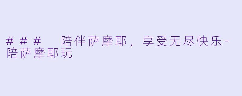 ### 陪伴萨摩耶，享受无尽快乐-陪萨摩耶玩