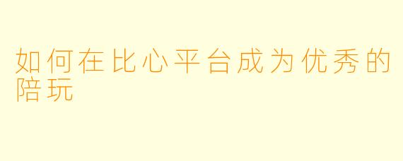 如何在比心平台成为优秀的陪玩