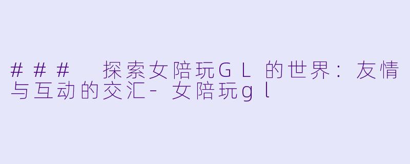 ### 探索女陪玩GL的世界：友情与互动的交汇-女陪玩gl