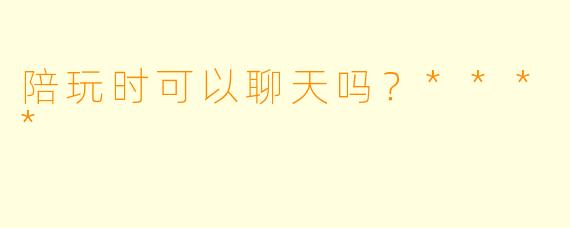 陪玩时可以聊天吗？****