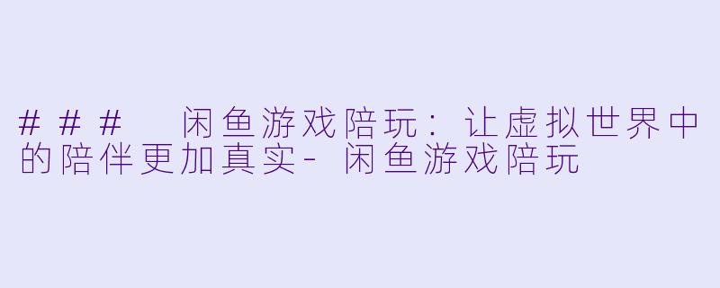 ### 闲鱼游戏陪玩：让虚拟世界中的陪伴更加真实-闲鱼游戏陪玩