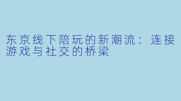 东京线下陪玩的新潮流：连接游戏与社交的桥梁