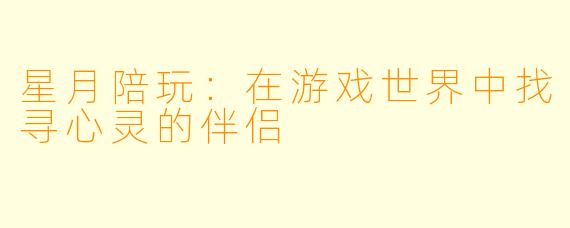 星月陪玩：在游戏世界中找寻心灵的伴侣