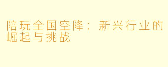 陪玩全国空降：新兴行业的崛起与挑战