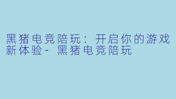 黑猪电竞陪玩:开启你的游戏新体验