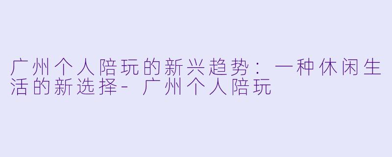广州个人陪玩的新兴趋势：一种休闲生活的新选择-广州个人陪玩
