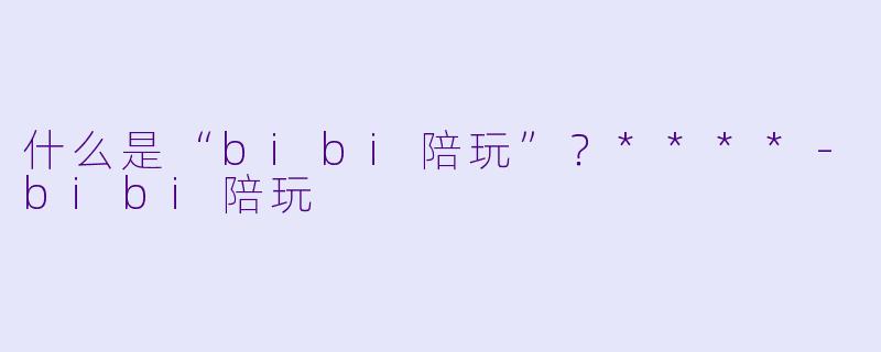 什么是“bibi陪玩”？****
