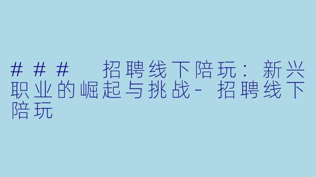 ### 招聘线下陪玩：新兴职业的崛起与挑战-招聘线下陪玩
