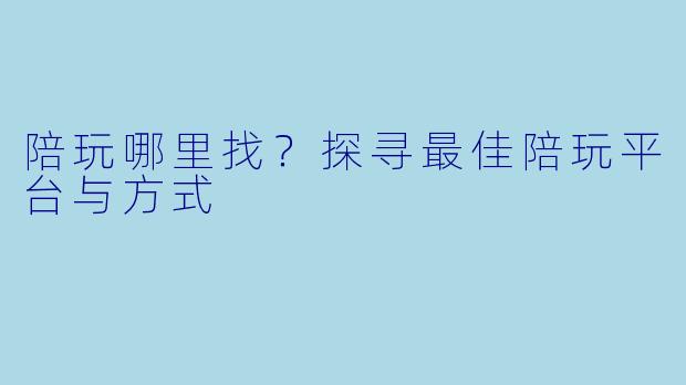 陪玩哪里找？探寻最佳陪玩平台与方式