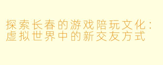 探索长春的游戏陪玩文化:虚拟世界中的新交友方式