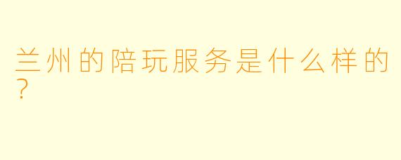 兰州的陪玩服务是什么样的？  
