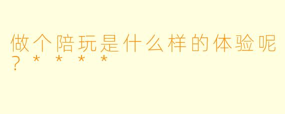 做个陪玩是什么样的体验呢？****