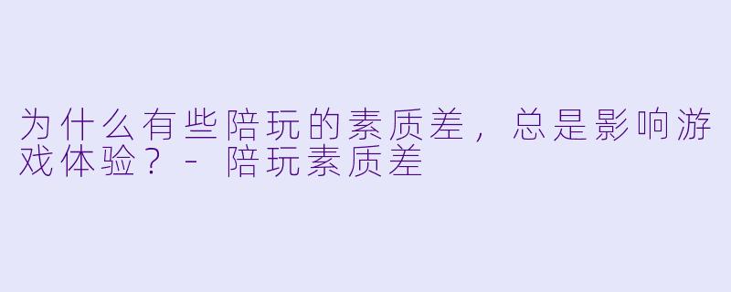 为什么有些陪玩的素质差,总是影响游戏体验?