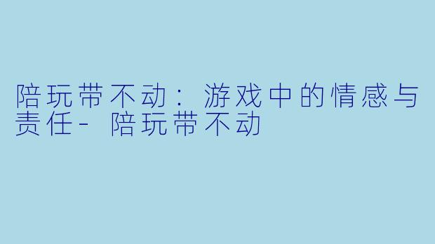 陪玩带不动:游戏中的情感与责任