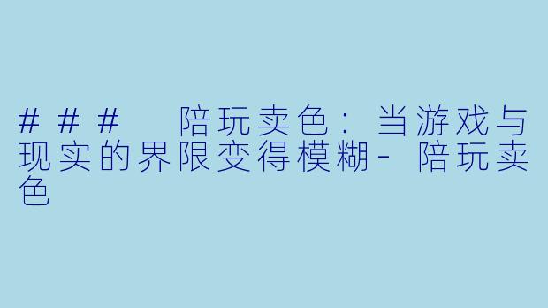 ### 陪玩卖色：当游戏与现实的界限变得模糊-陪玩卖色