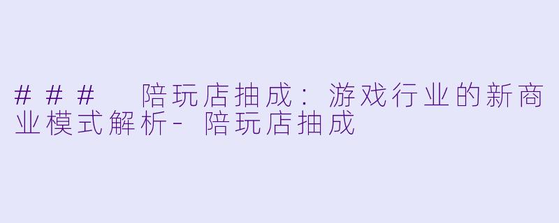 ### 陪玩店抽成：游戏行业的新商业模式解析