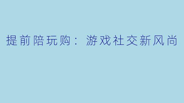 提前陪玩购：游戏社交新风尚