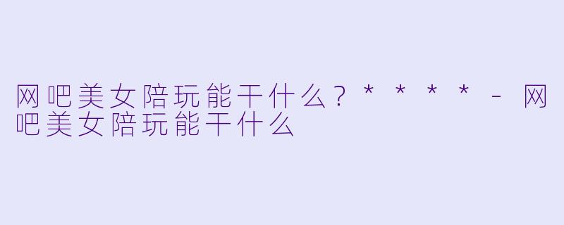 网吧美女陪玩能干什么？****