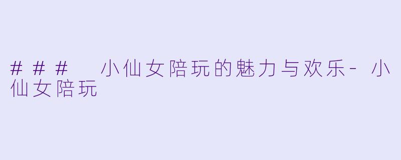 ### 小仙女陪玩的魅力与欢乐-小仙女陪玩