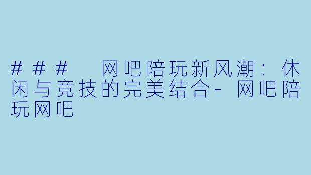 ### 网吧陪玩新风潮:休闲与竞技的完美结合