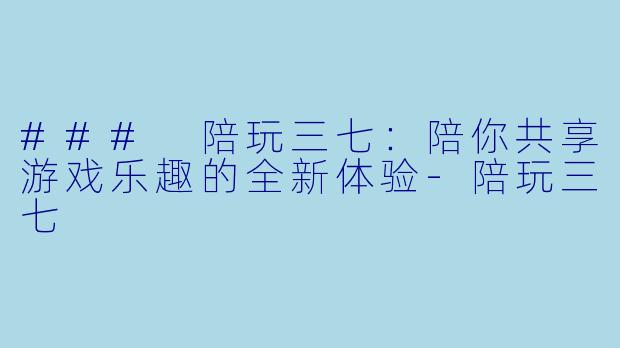 ### 陪玩三七:陪你共享游戏乐趣的全新体验