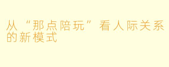 从“那点陪玩”看人际关系的新模式