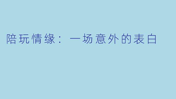 陪玩情缘：一场意外的表白