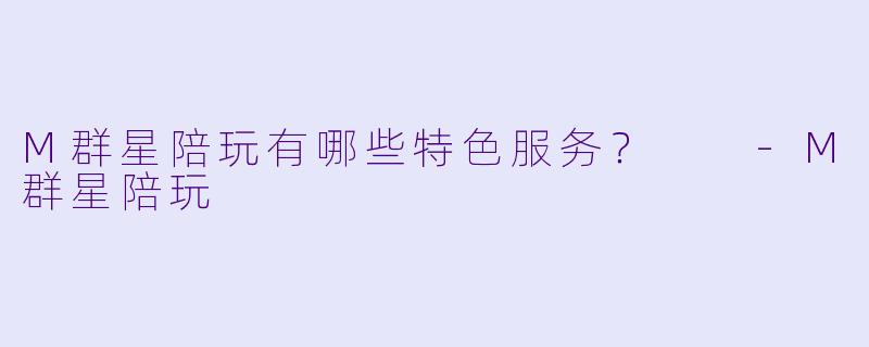 M群星陪玩有哪些特色服务？  