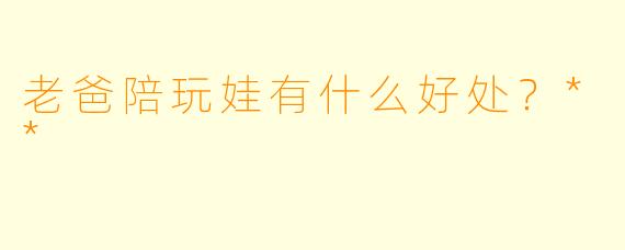 老爸陪玩娃有什么好处？**