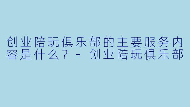 创业陪玩俱乐部的主要服务内容是什么?