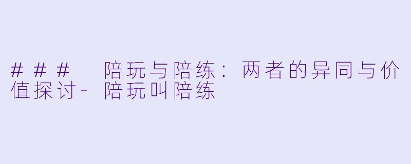 ### 陪玩与陪练：两者的异同与价值探讨-陪玩叫陪练