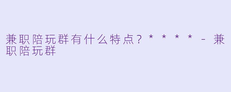 兼职陪玩群有什么特点?****