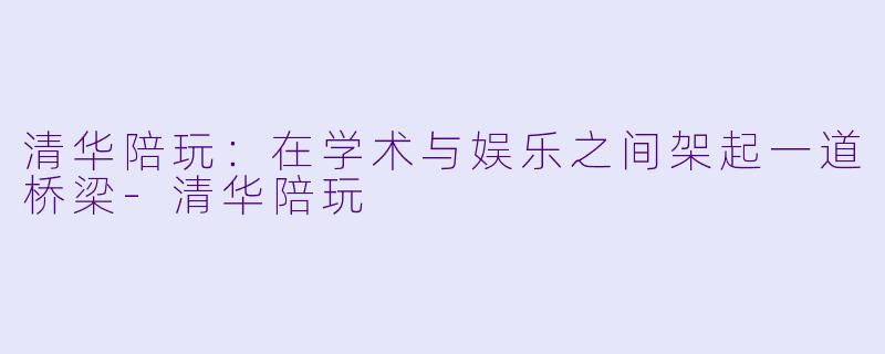清华陪玩：在学术与娱乐之间架起一道桥梁-清华陪玩