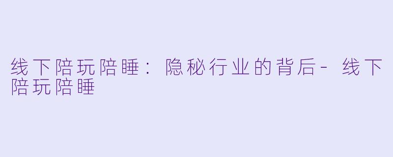 线下陪玩陪睡：隐秘行业的背后-线下陪玩陪睡