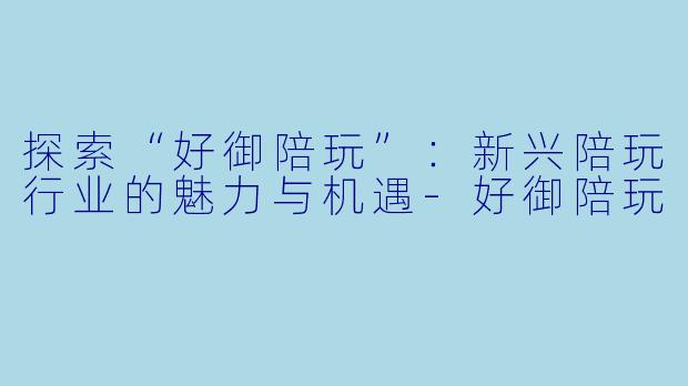 探索“好御陪玩”：新兴陪玩行业的魅力与机遇-好御陪玩