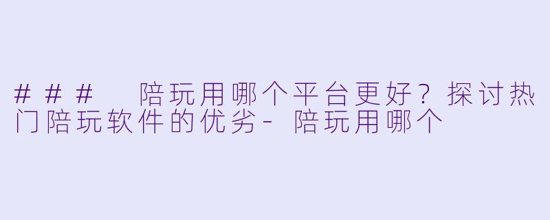 ### 陪玩用哪个平台更好？探讨热门陪玩软件的优劣-陪玩用哪个