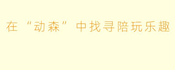 在“动森”中找寻陪玩乐趣