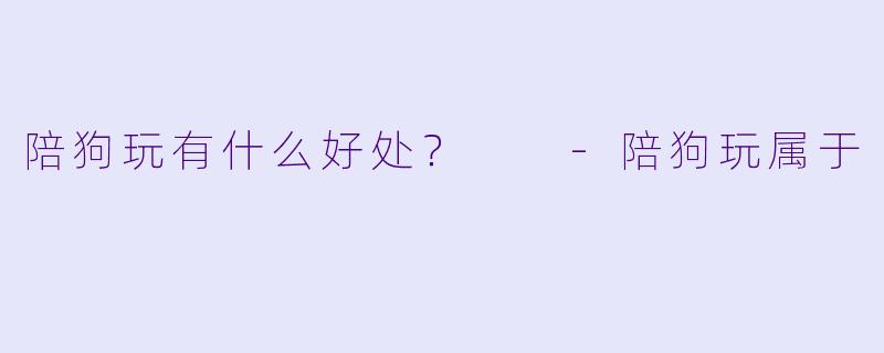 陪狗玩有什么好处？  
