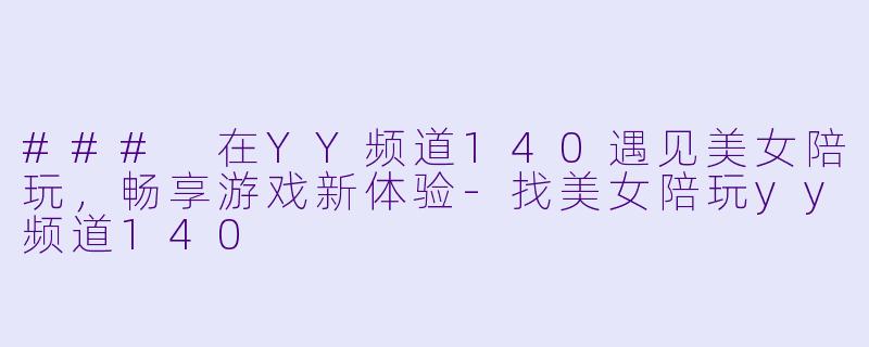 ### 在YY频道140遇见美女陪玩，畅享游戏新体验-找美女陪玩yy频道140