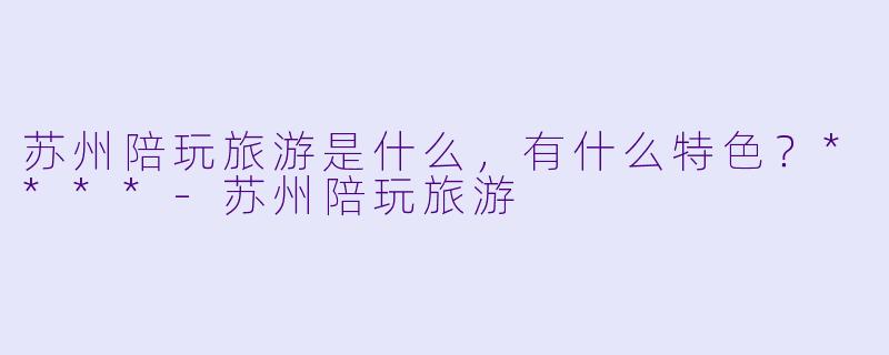 苏州陪玩旅游是什么,有什么特色?****