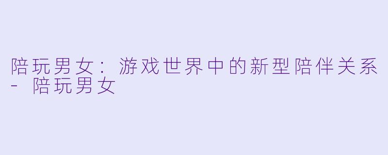 陪玩男女：游戏世界中的新型陪伴关系-陪玩男女