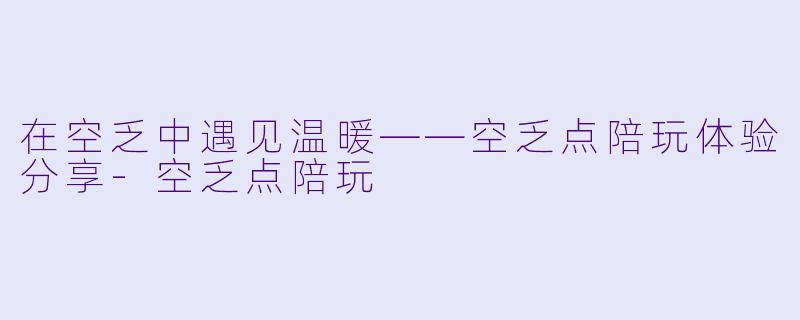 在空乏中遇见温暖——空乏点陪玩体验分享