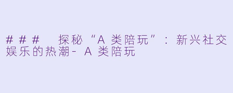 ### 探秘“A类陪玩”：新兴社交娱乐的热潮-A类陪玩
