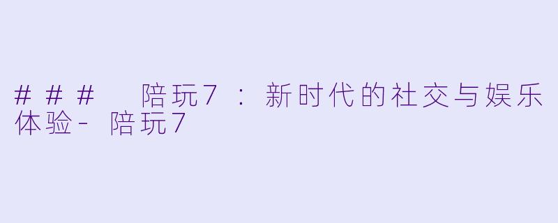 ### 陪玩7：新时代的社交与娱乐体验-陪玩7