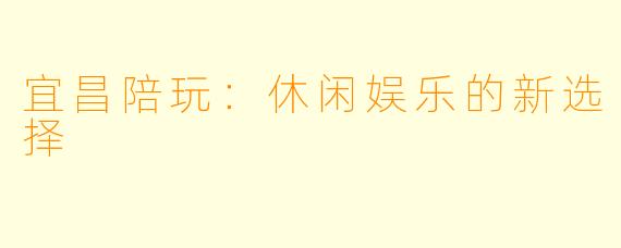 宜昌陪玩：休闲娱乐的新选择