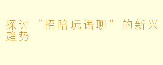 探讨“招陪玩语聊”的新兴趋势