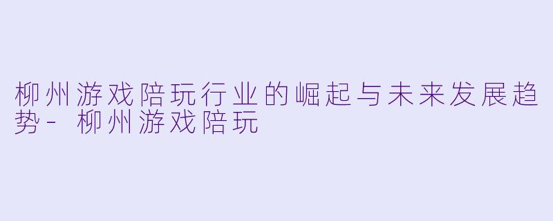 柳州游戏陪玩行业的崛起与未来发展趋势