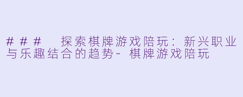 ### 探索棋牌游戏陪玩：新兴职业与乐趣结合的趋势-棋牌游戏陪玩